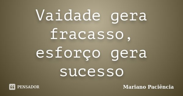 Vaidade gera fracasso, esforço gera sucesso... Frase de Mariano Paciência.