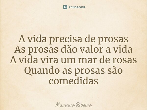 ⁠A vida precisa de prosas As prosas dão valor a vida A vida vira um mar de rosas Quando as prosas são comedidas... Frase de Mariano Ribeiro.