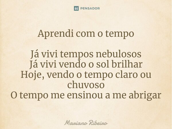 ⁠Aprendi com o tempo Já vivi tempos nebulosos Já vivi vendo o sol brilhar Hoje, vendo o tempo claro ou chuvoso O tempo me ensinou a me abrigar... Frase de Mariano Ribeiro.