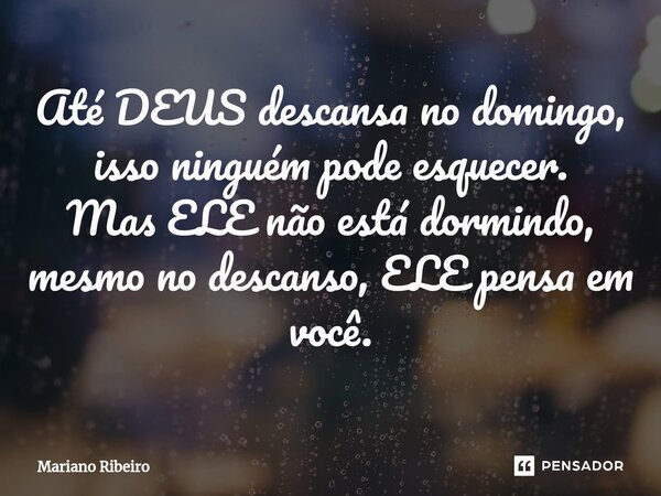 ⁠Até DEUS descansa no domingo, isso ninguém pode esquecer. Mas ELE não está dormindo, mesmo no descanso, ELE pensa em você.... Frase de Mariano Ribeiro.