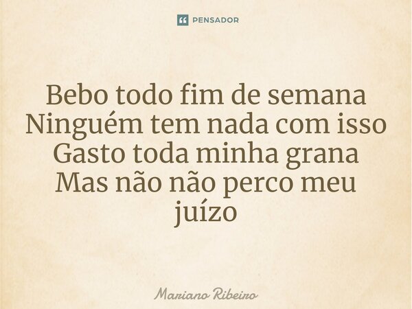 ⁠Bebo todo fim de semana Ninguém tem nada com isso Gasto toda minha grana Mas não não perco meu juízo... Frase de Mariano Ribeiro.