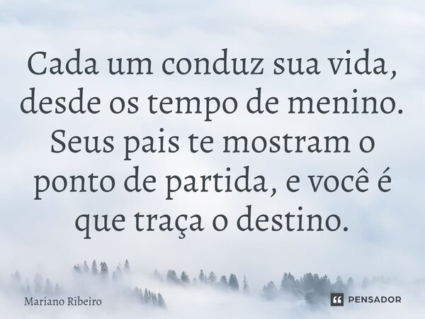 ⁠Cada um conduz sua vida, desde os tempo de menino. Seus pais te mostram o ponto de partida, e você é que traça o destino.... Frase de Mariano Ribeiro.