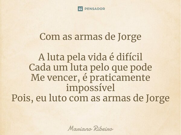 Com as armas de Jorge A luta pela vida é difícil Cada um luta pelo que pode Me vencer, é praticamente impossível Pois, eu luto com as armas de Jorge... Frase de Mariano Ribeiro.