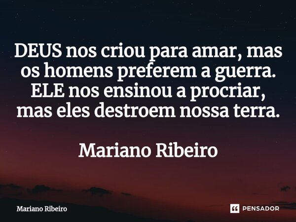 ⁠DEUS nos criou para amar, mas os homens preferem a guerra. ELE nos ensinou a procriar, mas eles destroem nossa terra. Mariano Ribeiro... Frase de Mariano Ribeiro.