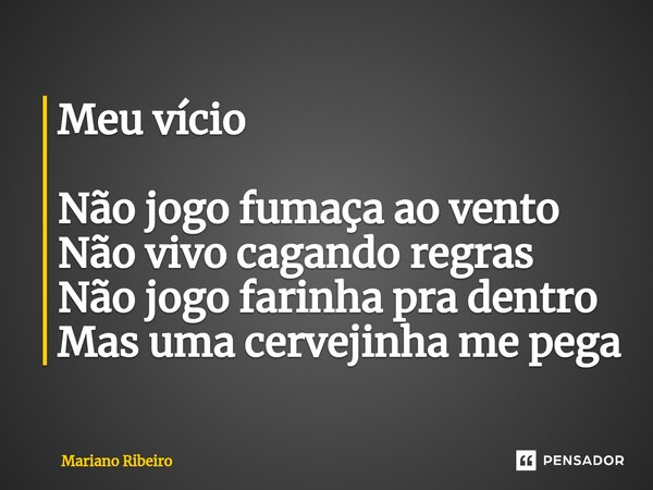 ⁠Meu vício Não jogo fumaça ao vento Não vivo cagando regras Não jogo farinha pra dentro Mas uma cervejinha me pega... Frase de Mariano Ribeiro.
