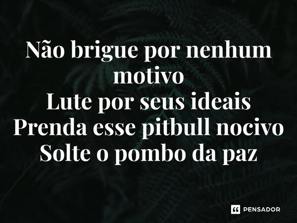 ⁠Não brigue por nenhum motivo Lute por seus ideais Prenda esse pitbull nocivo Solte o pombo da paz... Frase de Mariano Ribeiro.