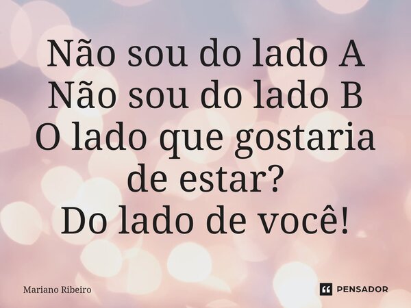 ⁠Não sou do lado A Não sou do lado B O lado que gostaria de estar? Do lado de você!... Frase de Mariano Ribeiro.