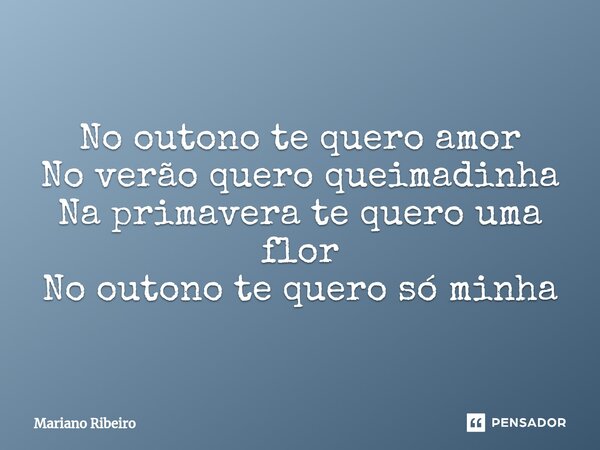 ⁠No outono te quero amor No verão quero queimadinha Na primavera te quero uma flor No outono te quero só minha... Frase de Mariano Ribeiro.