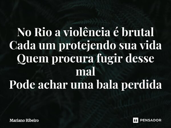 ⁠No Rio a violência é brutal Cada um protegendo sua vida Quem procura fugir desse mal Pode achar uma bala perdida... Frase de Mariano Ribeiro.