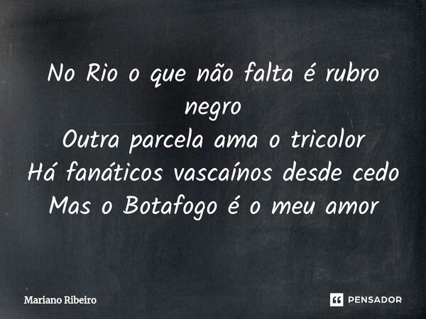 ⁠No Rio o que não falta é rubro negro Outra parcela ama o tricolor Há fanáticos vascaínos desde cedo Mas o Botafogo é o meu amor... Frase de Mariano Ribeiro.