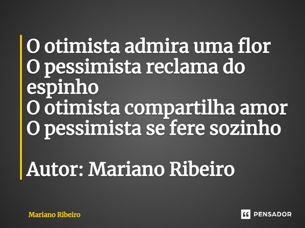 ⁠O otimista admira uma flor O pessimista reclama do espinho O otimista compartilha amor O pessimista se fere sozinho Autor: Mariano Ribeiro... Frase de Mariano Ribeiro.