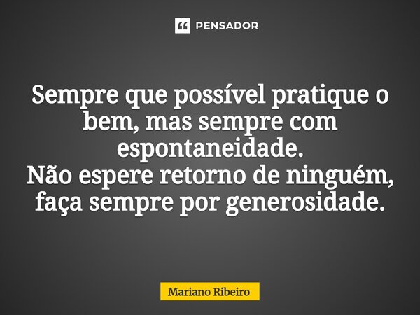 ⁠Sempre que possível pratique o bem, mas sempre com espontaneidade. Não espere retorno de ninguém, faça sempre por generosidade.... Frase de Mariano Ribeiro.