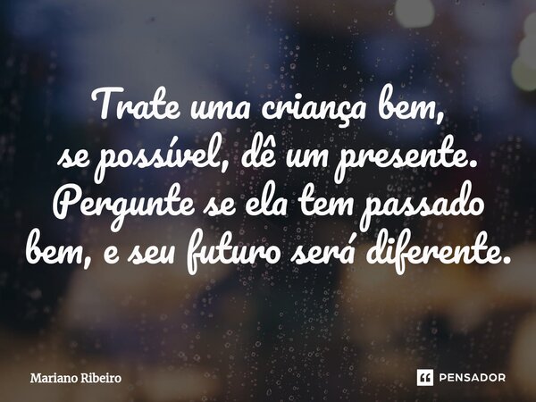 ⁠Trate uma criança bem, se possível, dê um presente. Pergunte se ela tem passado bem, e seu futuro será diferente.... Frase de Mariano Ribeiro.