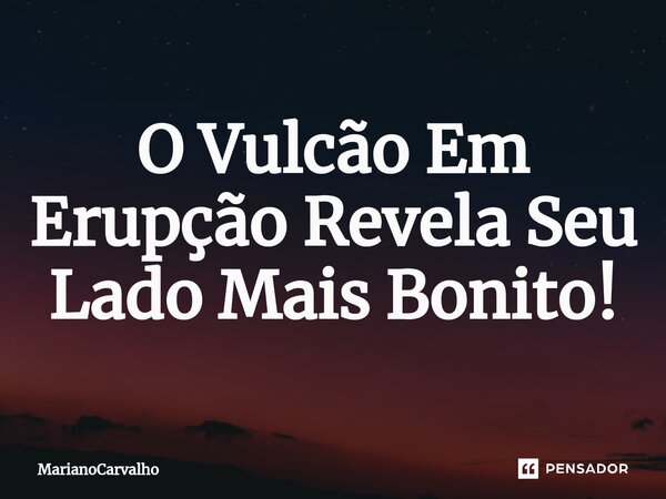 ⁠O Vulcão Em Erupção Revela Seu Lado Mais Bonito!... Frase de MarianoCarvalho.