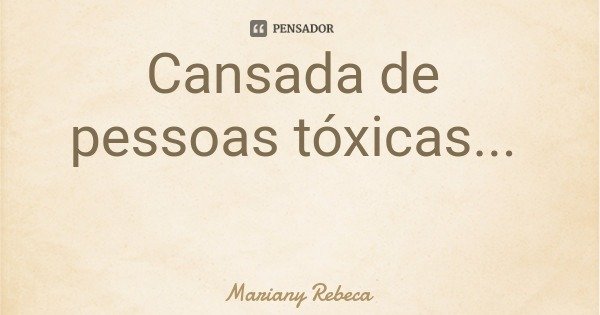Cansada de pessoas tóxicas... Mariany Rebeca - Pensador