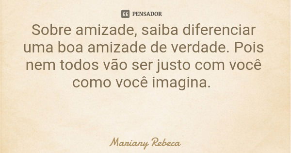 Sobre amizade, saiba diferenciar uma boa amizade de verdade. Pois nem todos vão ser justo com você como você imagina.... Frase de Mariany Rebeca.