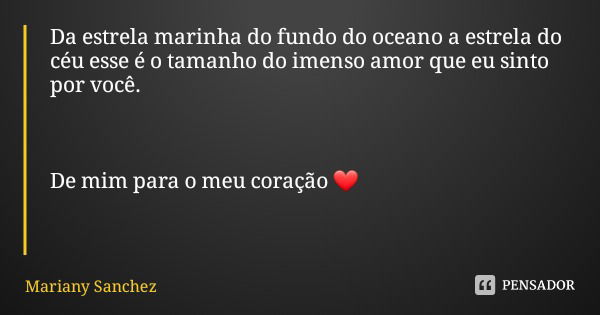 Da estrela marinha do fundo do oceano a estrela do céu esse é o tamanho do imenso amor que eu sinto por você. De mim para o meu coração ❤... Frase de Mariany Sanchez.