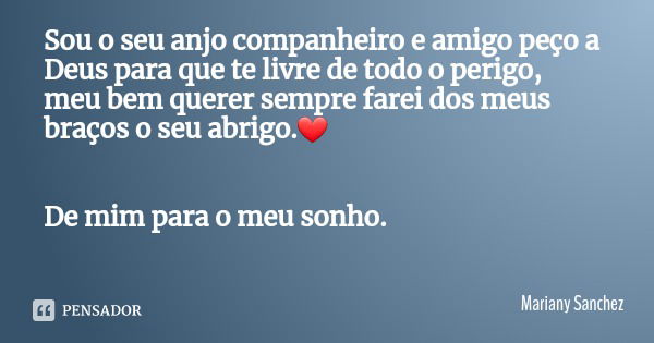 Sou o seu anjo companheiro e amigo peço a Deus para que te livre de todo o perigo, meu bem querer sempre farei dos meus braços o seu abrigo.❤ De mim para o meu ... Frase de Mariany Sanchez.