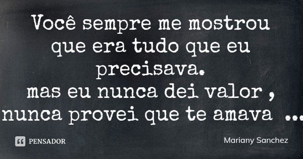 Você sempre me mostrou que era tudo que eu precisava.
mas eu nunca dei valor , nunca provei que te amava... Frase de Mariany Sanchez.