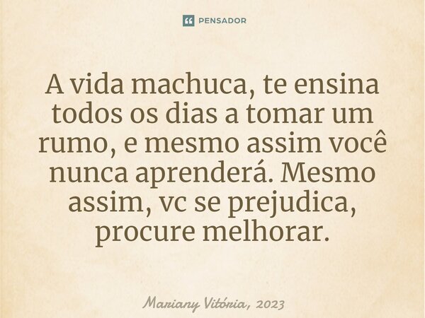 A vida machuca, te ensina todos os dias a tomar um rumo, e mesmo assim você nunca aprenderá. Mesmo assim, vc se prejudica, procure melhorar.... Frase de Mariany Vitória, 2023.