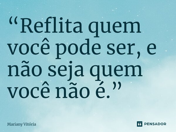 ⁠“Reflita quem você pode ser, e não seja quem você não é.”... Frase de Mariany Vitória.
