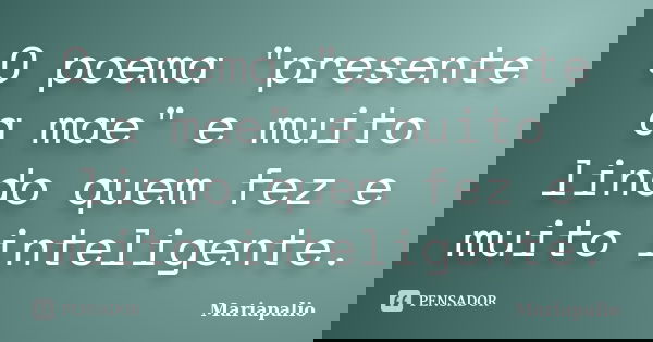 O poema "presente a mae" e muito lindo quem fez e muito inteligente.... Frase de Mariapalio.