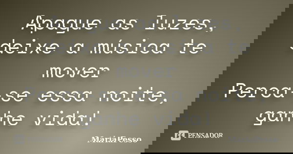 Apague as luzes, deixe a música te mover Perca-se essa noite, ganhe vida!... Frase de MariaPesso.