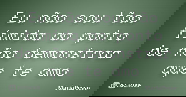 Eu não sou tão tímida ao ponto de não demonstrar que te amo... Frase de MariaPesso.