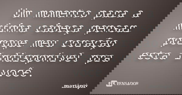 Um momento para a minha cabeça pensar porque meu coração esta indisponível pra você.... Frase de mariapix.