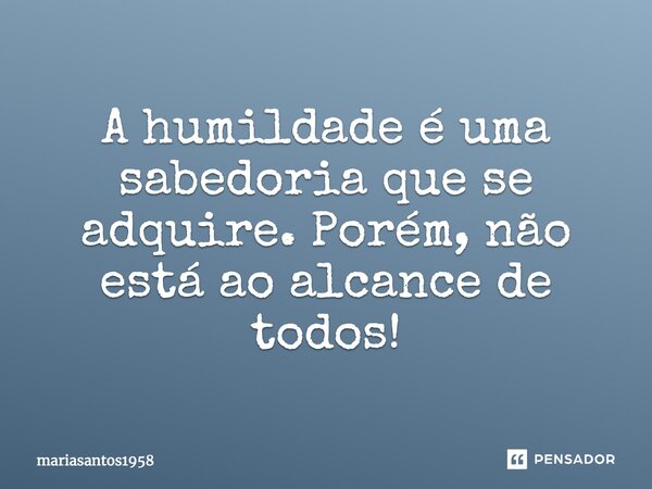 A humildade é uma sabedoria que se adquire. Porém, não está ao alcance de todos!... Frase de mariasantos1958.