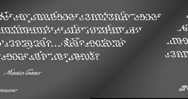 Se eu pudesse controlar esse sentimento e dar ordem ao meu coração...Não estaria com essa dor no peito.... Frase de MariaTorres.