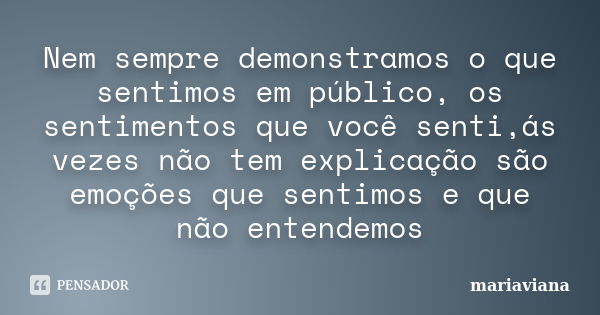 Nem sempre demonstramos o que sentimos em público, os sentimentos que você senti,ás vezes não tem explicação são emoções que sentimos e que não entendemos... Frase de mariaviana.