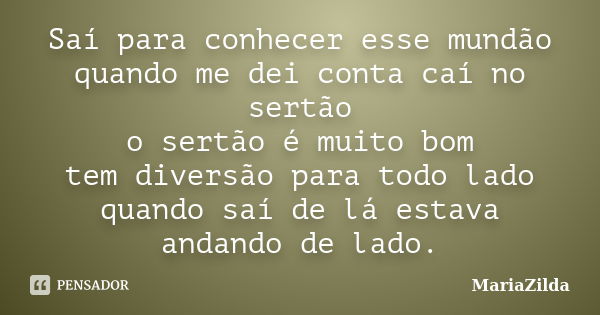 Saí para conhecer esse mundão quando me dei conta caí no sertão o sertão é muito bom tem diversão para todo lado quando saí de lá estava andando de lado.... Frase de MariaZilda.