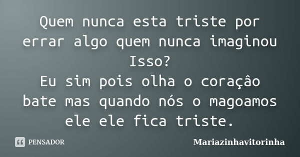 Quem nunca esta triste por errar algo quem nunca imaginou Isso? Eu sim pois olha o coraçâo bate mas quando nós o magoamos ele ele fica triste.... Frase de Mariazinhavitorinha.