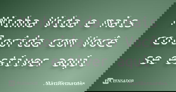 Minha Vida e mais colorida com Você se estiver aqui... Frase de MariBernardes.