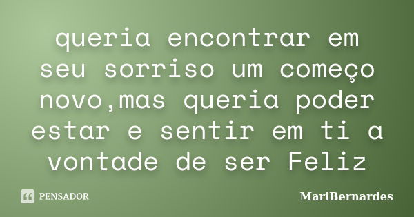 queria encontrar em seu sorriso um começo novo,mas queria poder estar e sentir em ti a vontade de ser Feliz... Frase de MariBernardes.