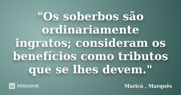 "Os soberbos são ordinariamente ingratos; consideram os benefícios como tributos que se lhes devem."... Frase de Maricá , Marquês.
