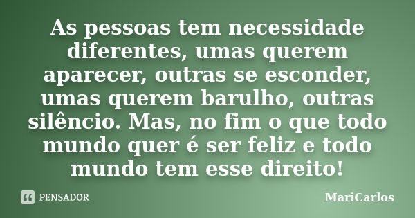 As pessoas tem necessidade diferentes, umas querem aparecer, outras se esconder, umas querem barulho, outras silêncio. Mas, no fim o que todo mundo quer é ser f... Frase de MariCarlos.