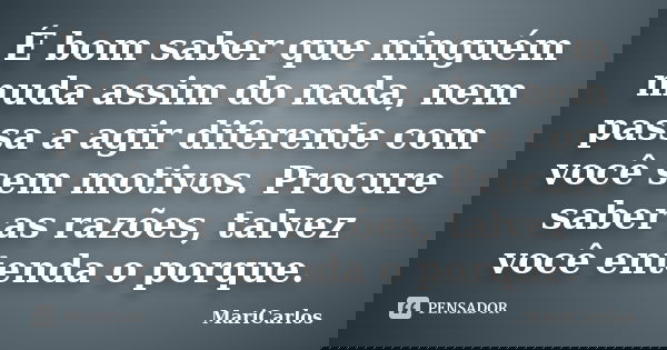 É bom saber que ninguém muda assim do nada, nem passa a agir diferente com você sem motivos. Procure saber as razões, talvez você entenda o porque.... Frase de MariCarlos.
