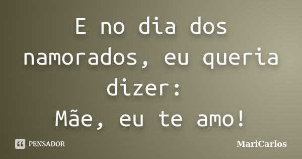 E no dia dos namorados, eu queria dizer: Mãe, eu te amo!... Frase de MariCarlos.