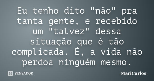 Eu tenho dito "não" pra tanta gente, e recebido um "talvez" dessa situação que é tão complicada. É, a vida não perdoa ninguém mesmo.... Frase de MariCarlos.