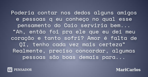 Poderia contar nos dedos alguns amigos e pessoas q eu conheço no qual esse pensamento do Caio serviria bem... “Ah, então foi pra ele que eu dei meu coração e ta... Frase de MariCarlos.