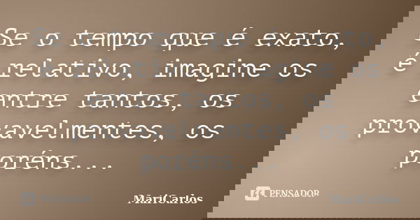 Se o tempo que é exato, é relativo, imagine os entre tantos, os provavelmentes, os poréns...... Frase de MariCarlos.