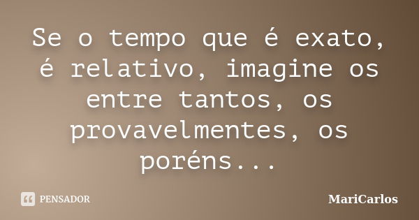 Se o tempo que é exato, é relativo, imagine os entre tantos, os provavelmentes, os poréns...... Frase de MariCarlos.