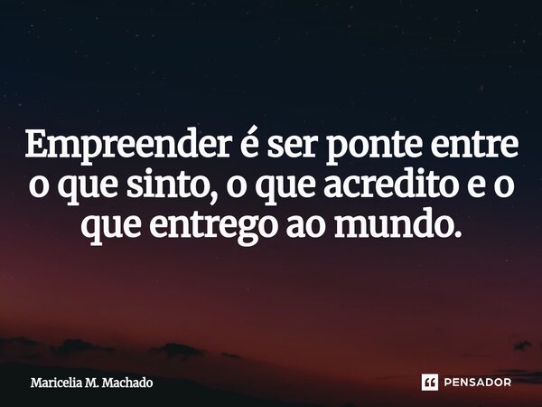 ⁠Empreender é ser ponte entre o que sinto, o que acredito e o que entrego ao mundo.... Frase de Maricelia M. Machado.