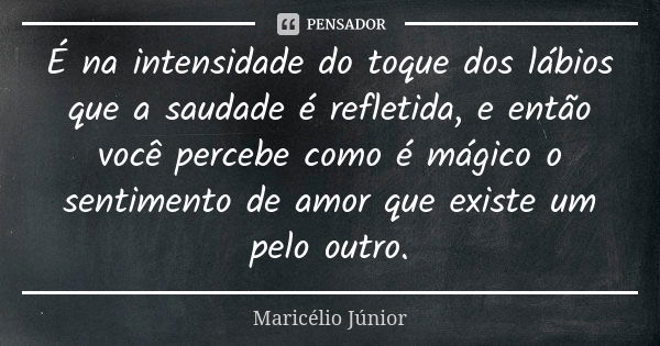 É na intensidade do toque dos lábios que a saudade é refletida, e então você percebe como é mágico o sentimento de amor que existe um pelo outro.... Frase de Maricélio Júnior.