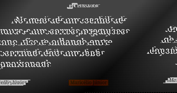 No meio de um cochilo de ternura e um sorriso preguiçoso de sono, fico te olhando entre lençóis sorrindo feito um bobo apaixonado.... Frase de Maricélio Júnior.