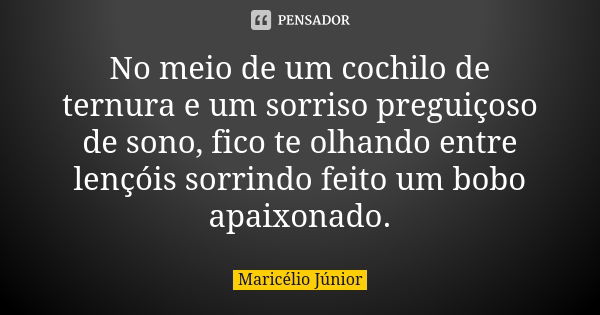 No meio de um cochilo de ternura e um sorriso preguiçoso de sono, fico te olhando entre lençóis sorrindo feito um bobo apaixonado.... Frase de Maricélio Júnior.