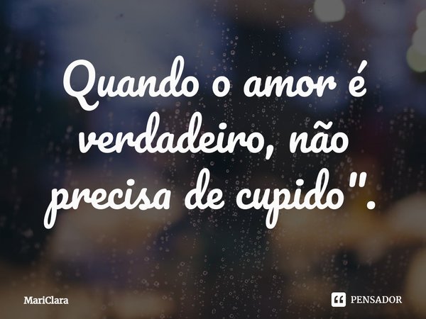Quando o amor é verdadeiro, não precisa de cupido".... Frase de MariClara.