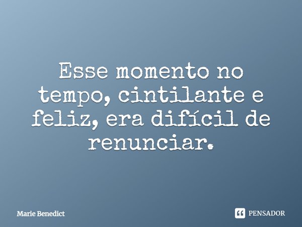 ⁠Esse momento no tempo, cintilante e feliz, era difícil de renunciar.... Frase de Marie Benedict.